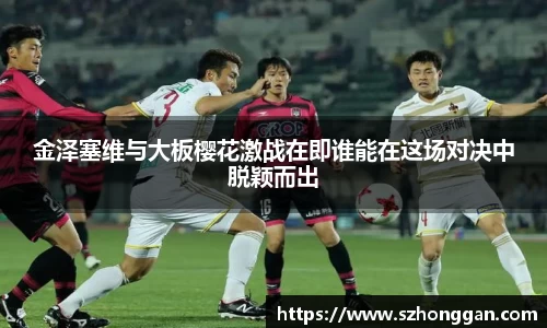 金泽塞维与大板樱花激战在即谁能在这场对决中脱颖而出